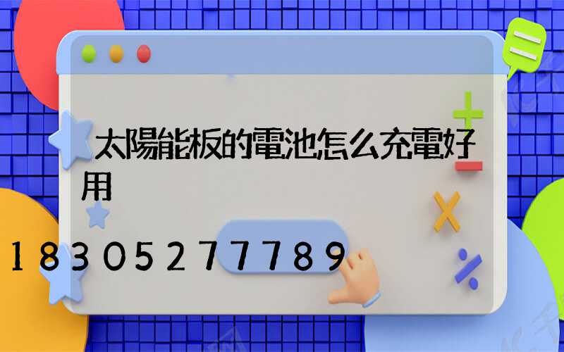 太陽能板的電池怎么充電好用