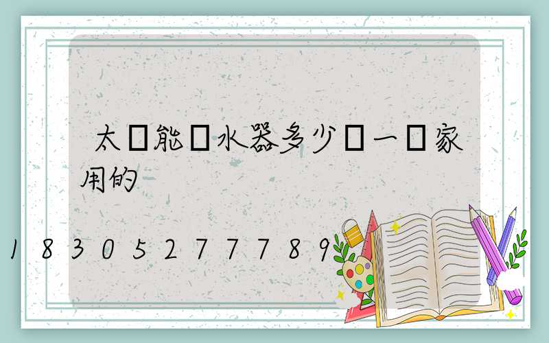 太陽能熱水器多少錢一臺家用的