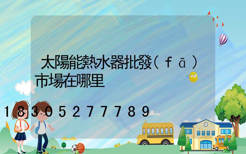 太陽能熱水器批發(fā)市場在哪里