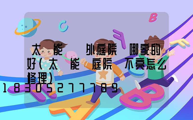 太陽能燈戶外庭院燈哪家的好(太陽能燈庭院燈不亮怎么修理)