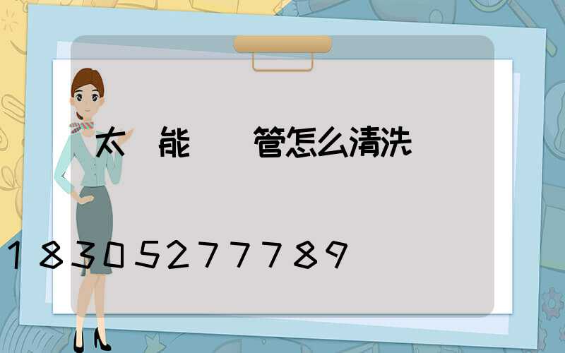 太陽能發熱管怎么清洗
