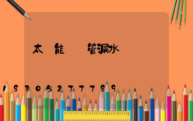 太陽能發熱管漏水