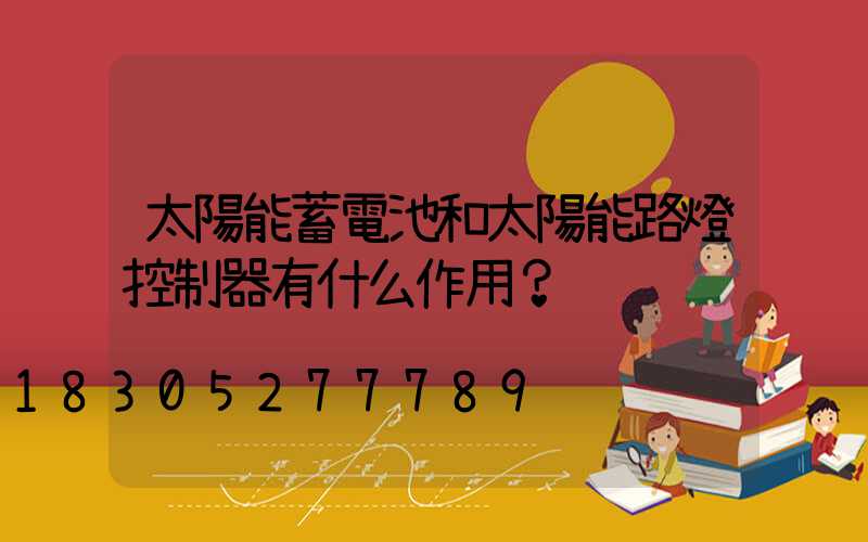 太陽能蓄電池和太陽能路燈控制器有什么作用？