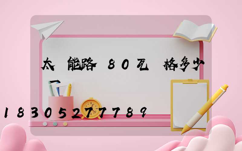 太陽能路燈80瓦價格多少錢一盞