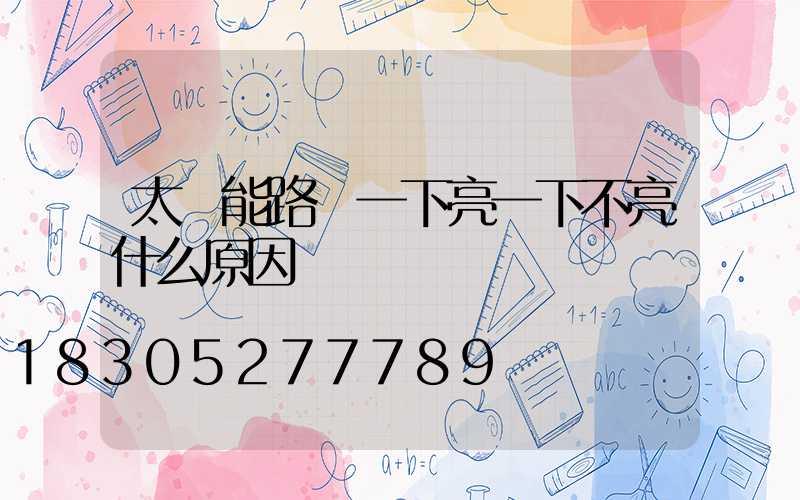 太陽能路燈一下亮一下不亮什么原因