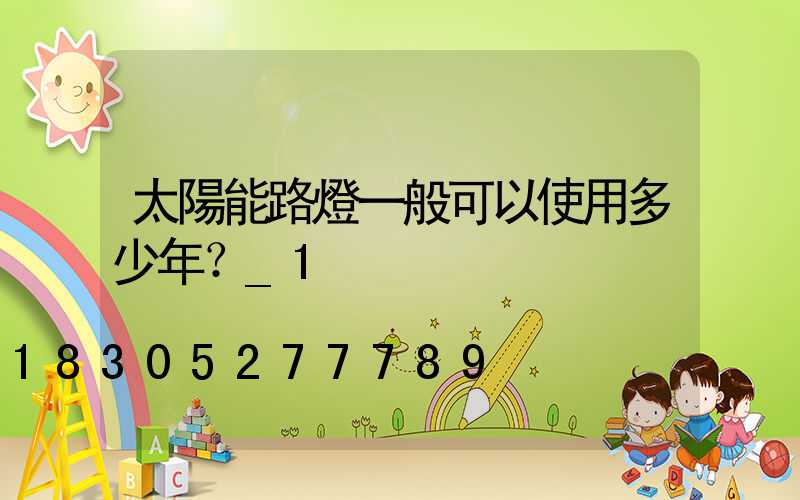 太陽能路燈一般可以使用多少年？_1