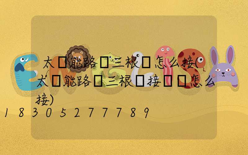 太陽能路燈三根線怎么接(太陽能路燈三根線接線頭怎么接)