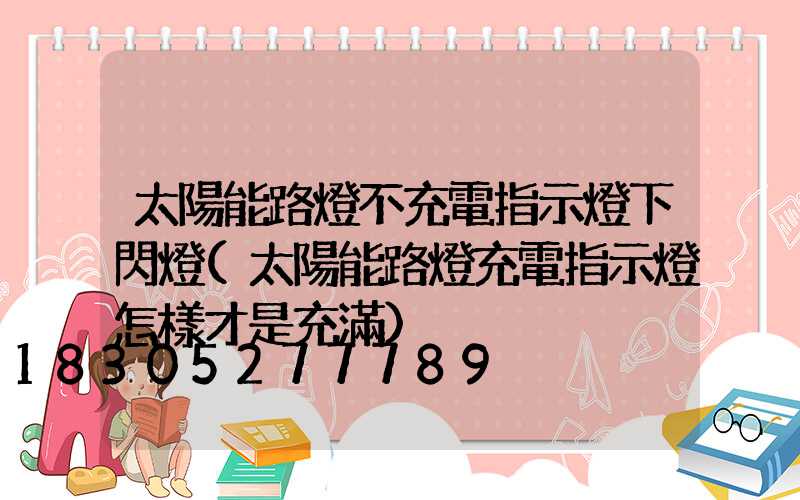 太陽能路燈不充電指示燈下閃燈(太陽能路燈充電指示燈怎樣才是充滿)