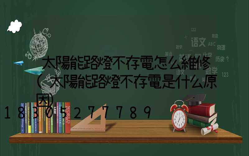 太陽能路燈不存電怎么維修(太陽能路燈不存電是什么原因)