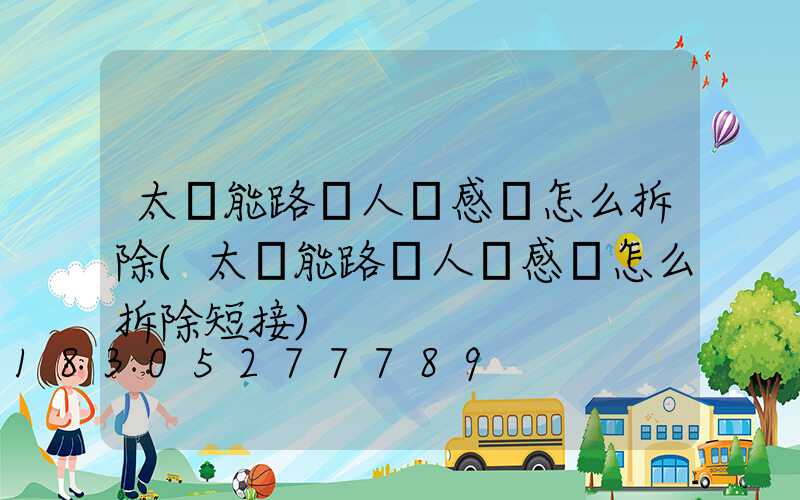 太陽能路燈人體感應怎么拆除(太陽能路燈人體感應怎么拆除短接)