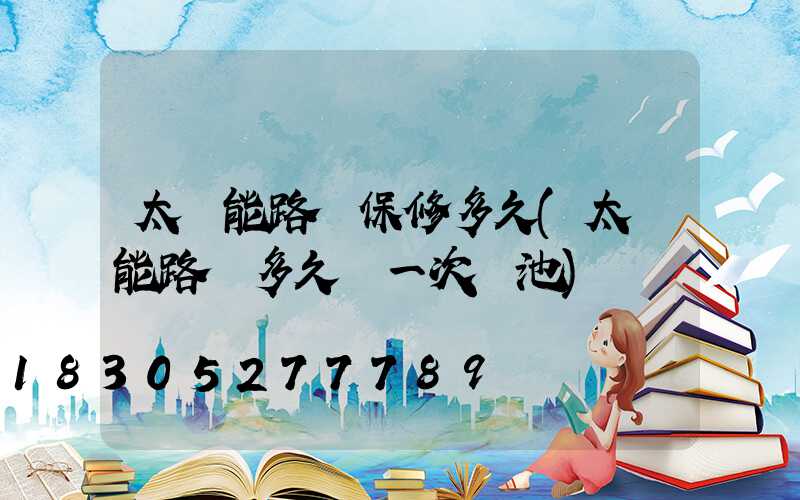 太陽能路燈保修多久(太陽能路燈多久換一次電池)