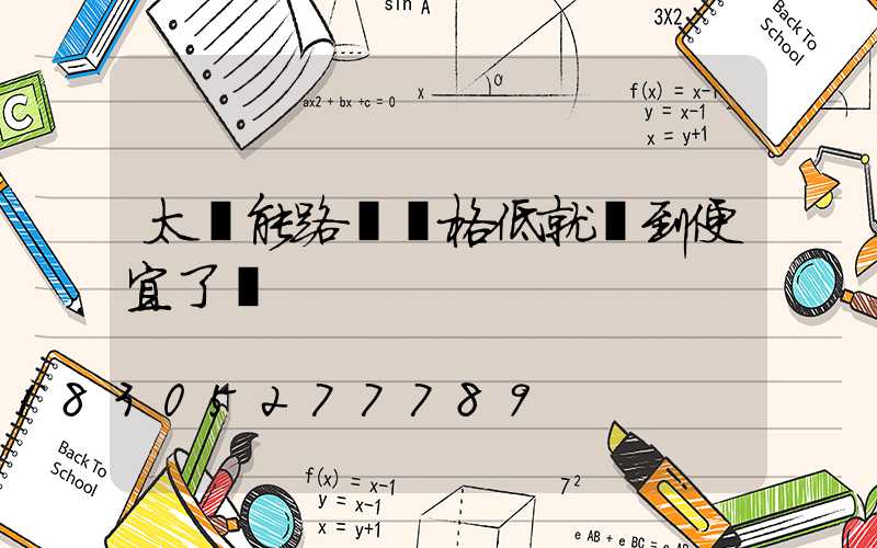 太陽能路燈價格低就撿到便宜了嗎