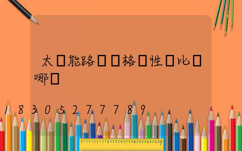 太陽能路燈價格貴性價比從哪來