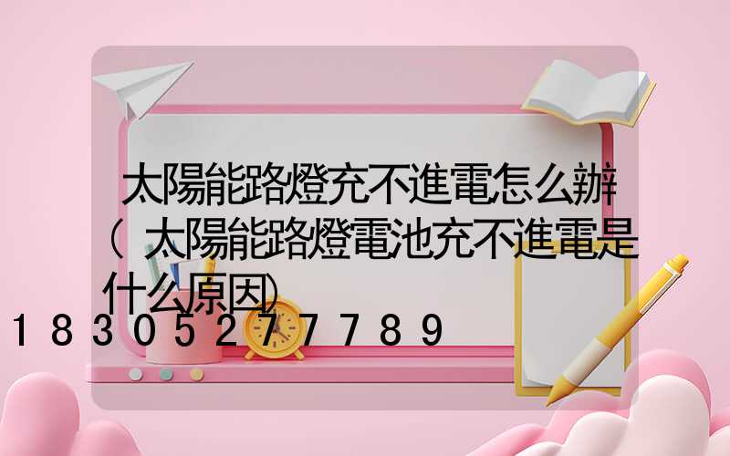 太陽能路燈充不進電怎么辦(太陽能路燈電池充不進電是什么原因)