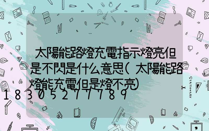 太陽能路燈充電指示燈亮但是不閃是什么意思(太陽能路燈能充電但是燈不亮)