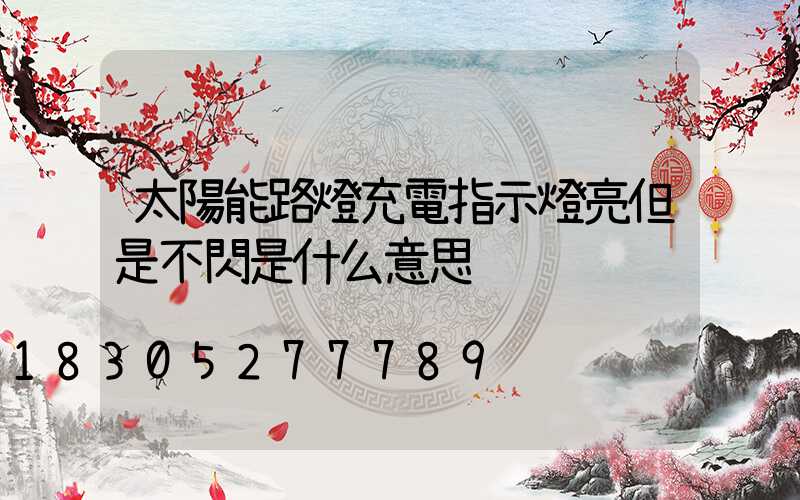 太陽能路燈充電指示燈亮但是不閃是什么意思