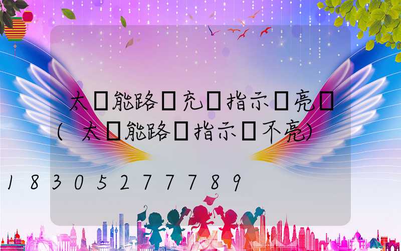 太陽能路燈充電指示燈亮嗎(太陽能路燈指示燈不亮)