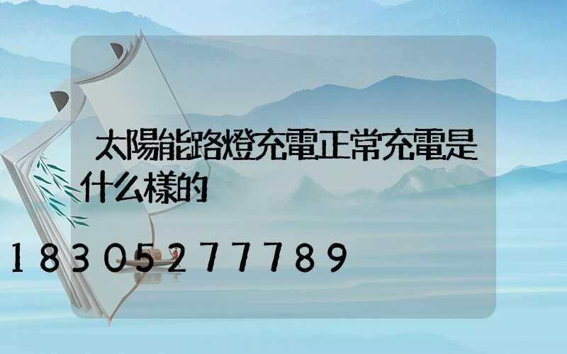 太陽能路燈充電正常充電是什么樣的
