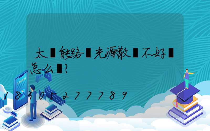 太陽能路燈光源散熱不好會怎么樣？
