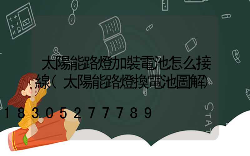 太陽能路燈加裝電池怎么接線(太陽能路燈換電池圖解)