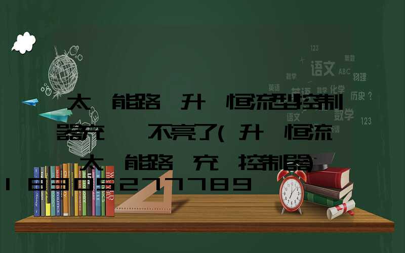 太陽能路燈升壓恒流型控制器充電燈不亮了(升壓恒流一體太陽能路燈充電控制器)