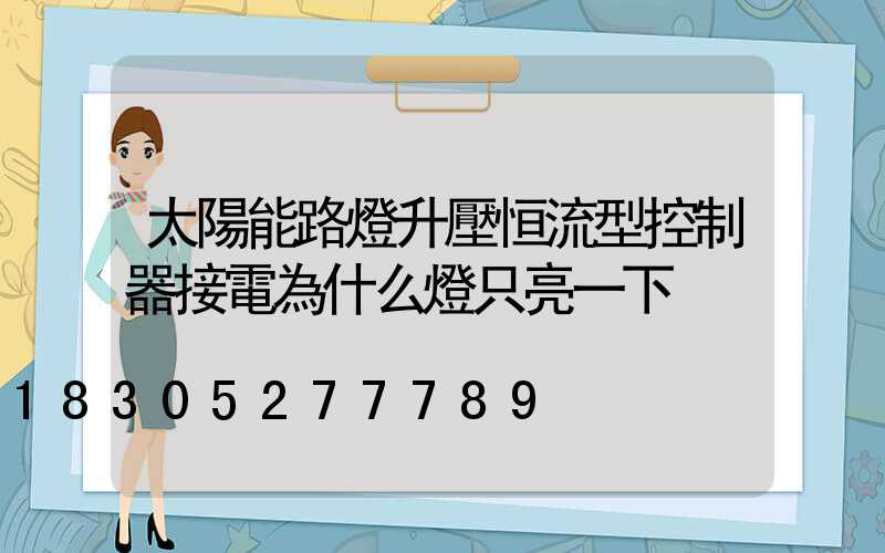 太陽能路燈升壓恒流型控制器接電為什么燈只亮一下