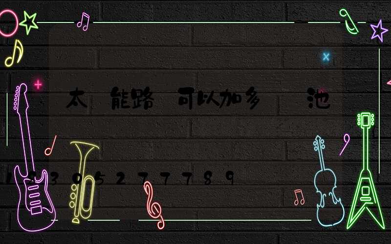 太陽能路燈可以加多個電池嗎