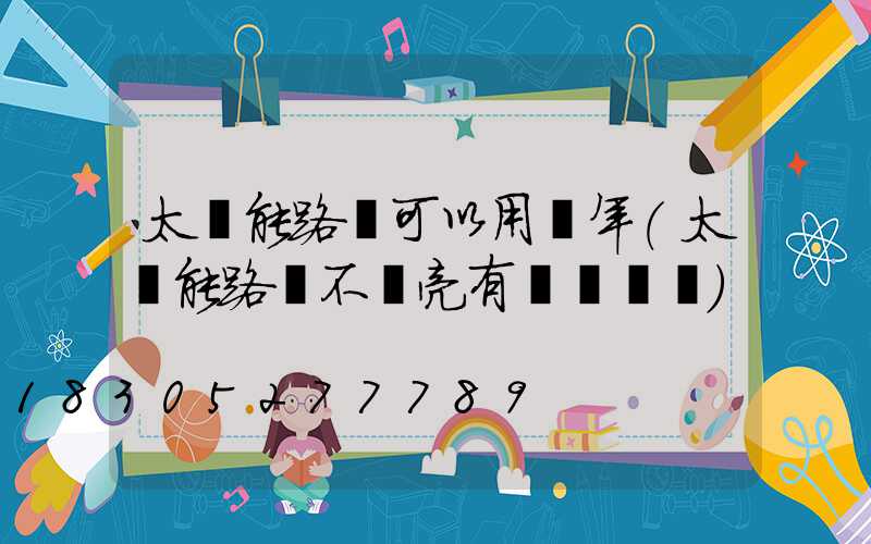 太陽能路燈可以用幾年(太陽能路燈不會亮有幾種問題)