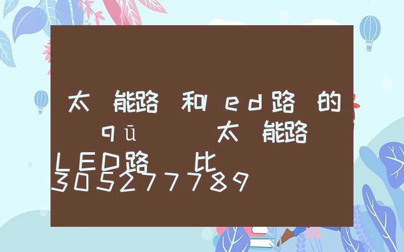 太陽能路燈和led路燈的區(qū)別(太陽能路燈與LED路燈對比)