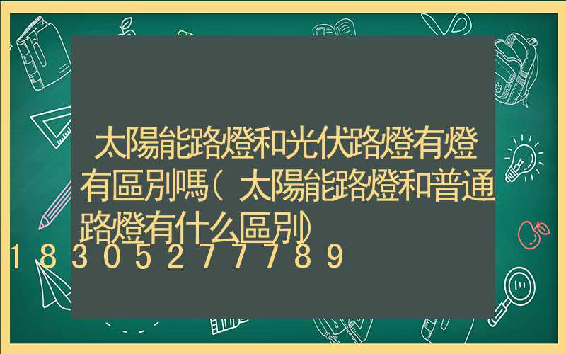 太陽能路燈和光伏路燈有燈有區別嗎(太陽能路燈和普通路燈有什么區別)