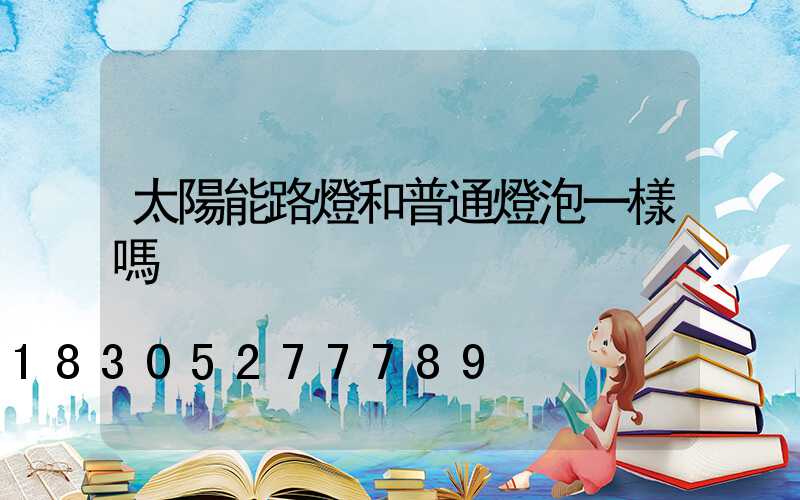 太陽能路燈和普通燈泡一樣嗎