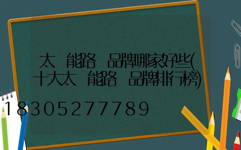 太陽能路燈品牌哪家好些(十大太陽能路燈品牌排行榜)