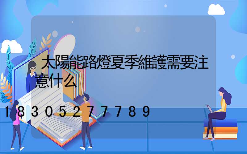 太陽能路燈夏季維護需要注意什么