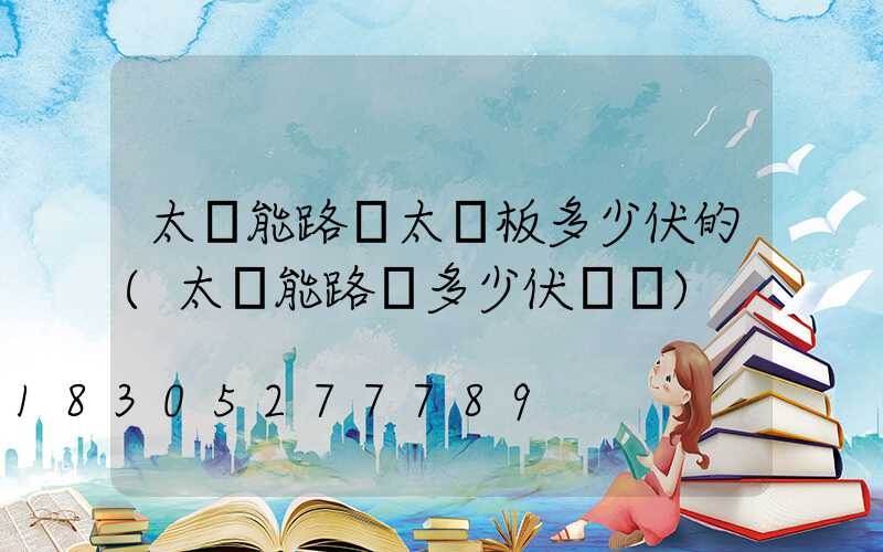 太陽能路燈太陽板多少伏的(太陽能路燈多少伏電壓)