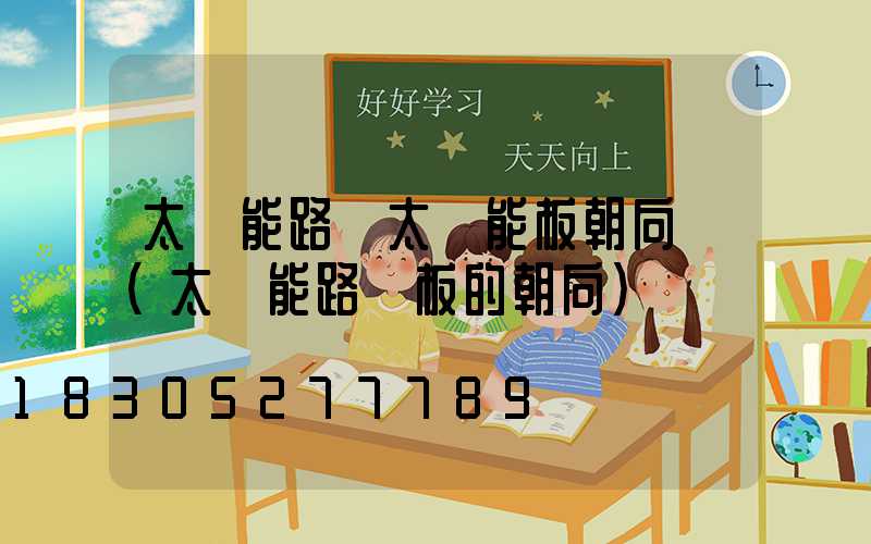 太陽能路燈太陽能板朝向圖(太陽能路燈板的朝向)
