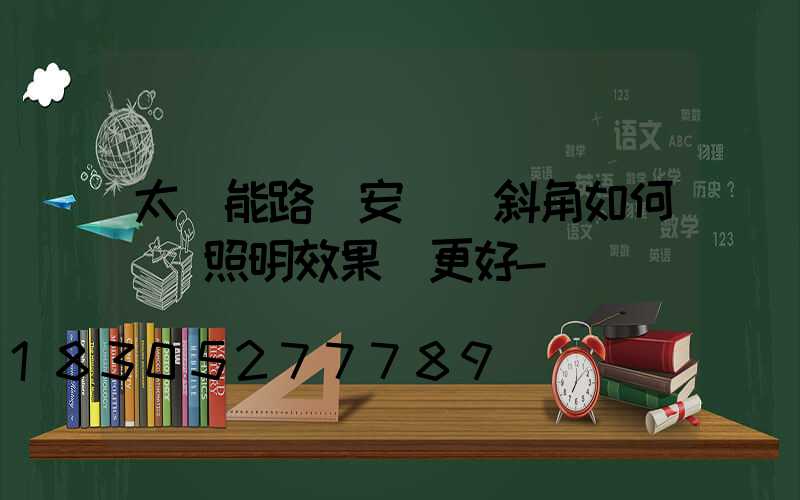 太陽能路燈安裝傾斜角如何選擇照明效果會更好-