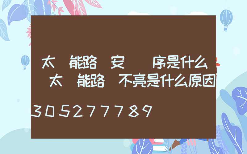 太陽能路燈安裝順序是什么(太陽能路燈不亮是什么原因)