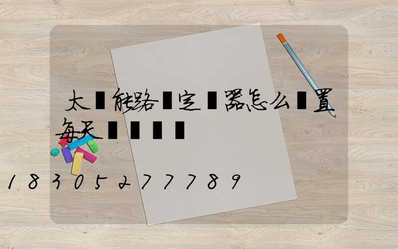 太陽能路燈定時器怎么設置每天開關時間