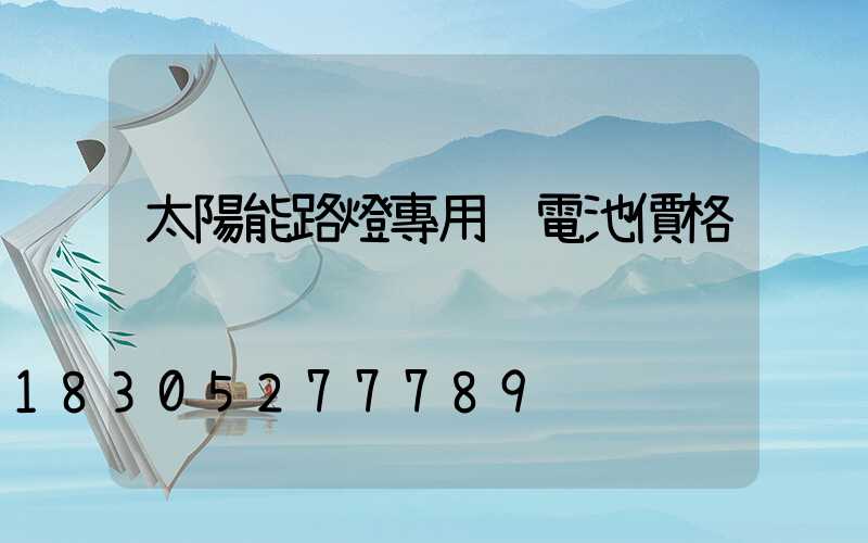太陽能路燈專用鋰電池價格