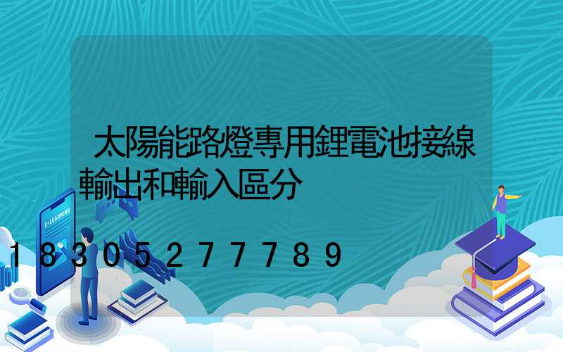 太陽能路燈專用鋰電池接線輸出和輸入區分