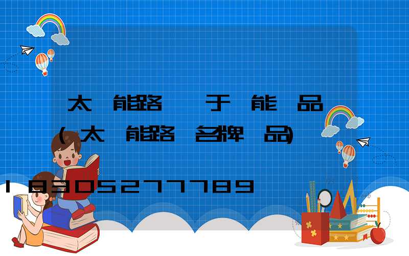 太陽能路燈屬于節能產品嗎(太陽能路燈名牌產品)