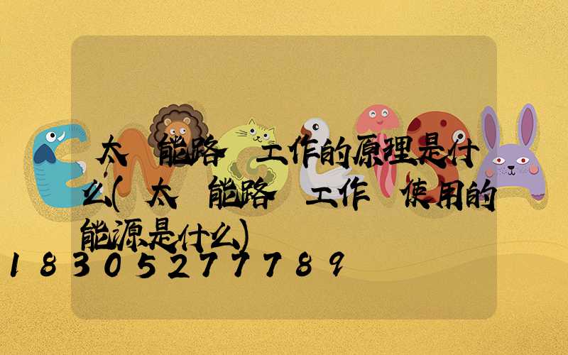 太陽能路燈工作的原理是什么(太陽能路燈工作時使用的能源是什么)