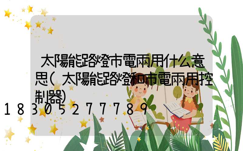 太陽能路燈市電兩用什么意思(太陽能路燈和市電兩用控制器)