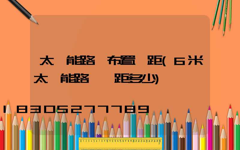 太陽能路燈布置間距(6米太陽能路燈間距多少)