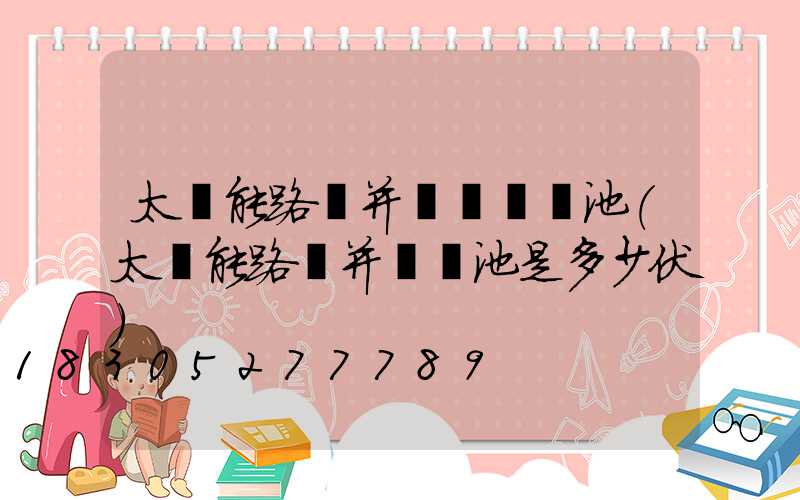 太陽能路燈并聯兩組電池(太陽能路燈并聯電池是多少伏)
