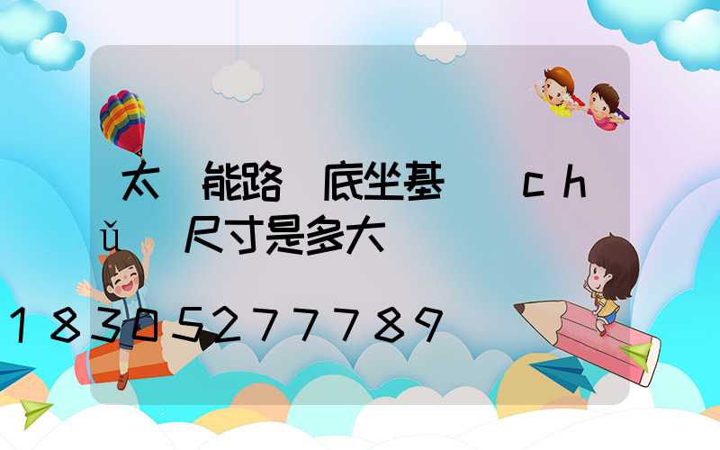 太陽能路燈底坐基礎(chǔ)尺寸是多大