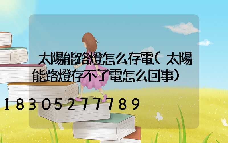 太陽能路燈怎么存電(太陽能路燈存不了電怎么回事)