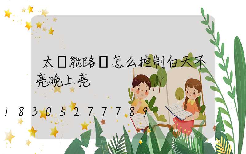 太陽能路燈怎么控制白天不亮晚上亮