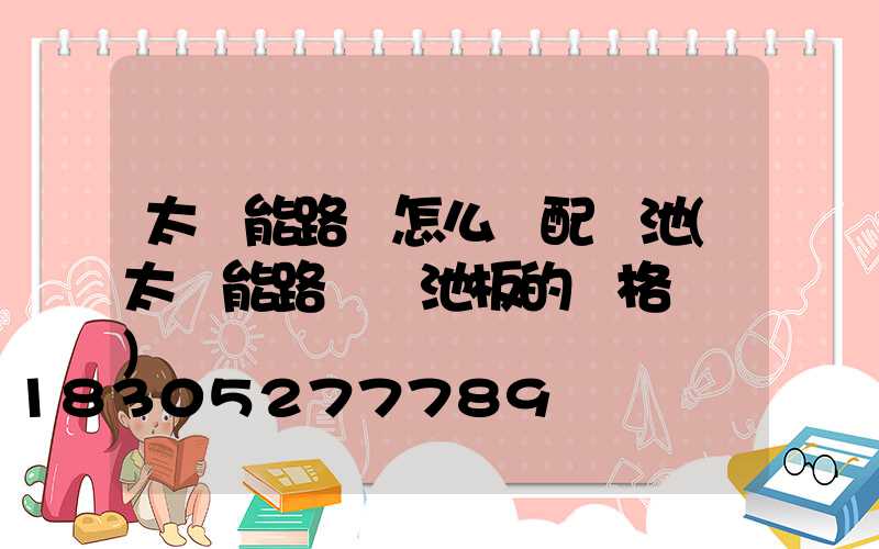 太陽能路燈怎么樣配電池(太陽能路燈電池板的規格參數)