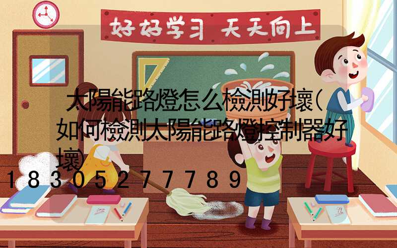 太陽能路燈怎么檢測好壞(如何檢測太陽能路燈控制器好壞)